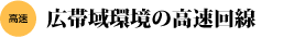 広帯域環境の高速回線